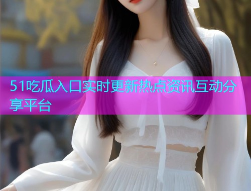 51吃瓜入口实时更新热点资讯互动分享平台