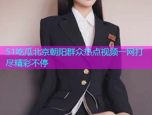 51吃瓜北京朝阳群众热点视频一网打尽精彩不停