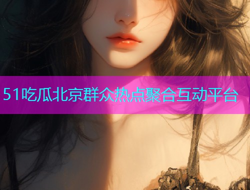 51吃瓜北京群众热点聚合互动平台