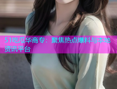 51吃瓜华商专：聚焦热点爆料与本地资讯平台