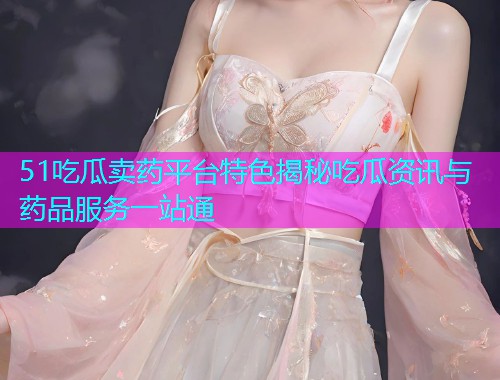 51吃瓜卖药平台特色揭秘吃瓜资讯与药品服务一站通