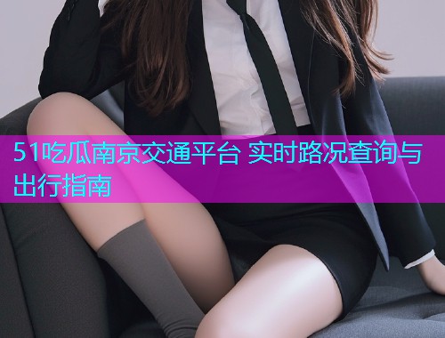 51吃瓜南京交通平台 实时路况查询与出行指南