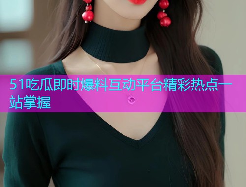 51吃瓜即时爆料互动平台精彩热点一站掌握