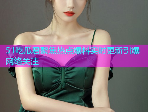 51吃瓜君聚焦热点爆料实时更新引爆网络关注