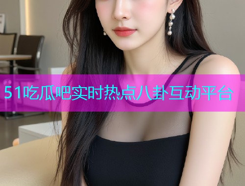 51吃瓜吧实时热点八卦互动平台