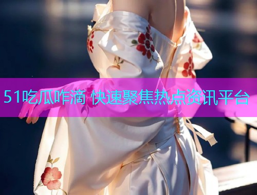 51吃瓜咋滴 快速聚焦热点资讯平台