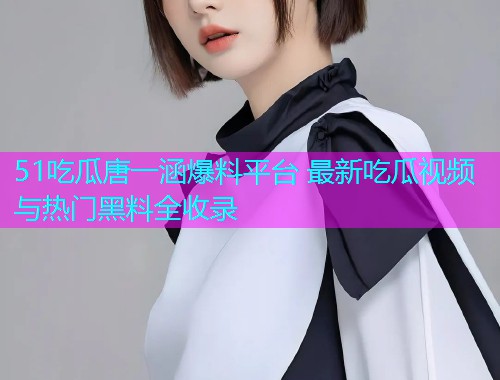 51吃瓜唐一涵爆料平台 最新吃瓜视频与热门黑料全收录