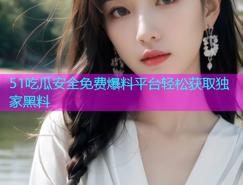 51吃瓜安全免费爆料平台轻松获取独家黑料