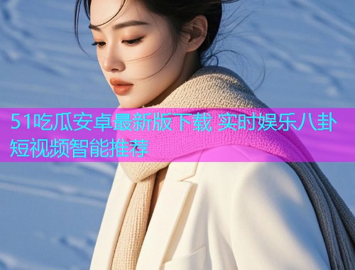51吃瓜安卓最新版下载 实时娱乐八卦短视频智能推荐