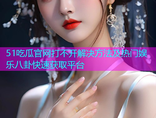 51吃瓜官网打不开解决方法及热门娱乐八卦快速获取平台