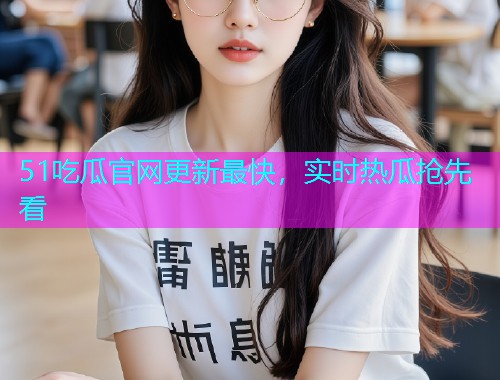 51吃瓜官网更新最快，实时热瓜抢先看