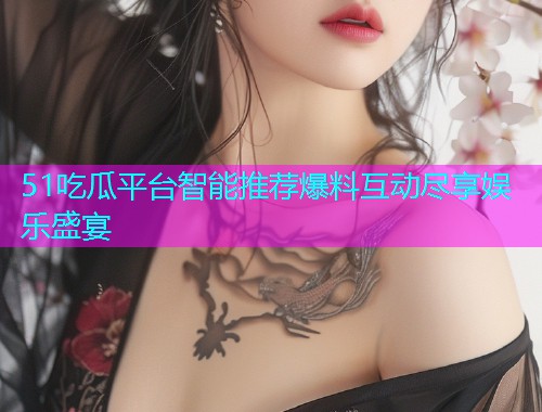 51吃瓜平台智能推荐爆料互动尽享娱乐盛宴