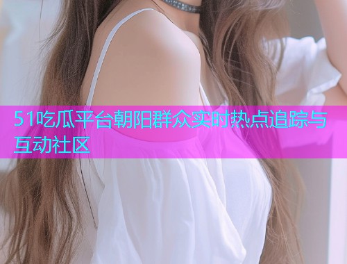 51吃瓜平台朝阳群众实时热点追踪与互动社区