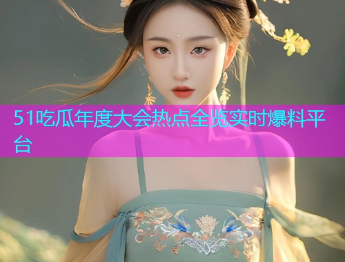 51吃瓜年度大会热点全览实时爆料平台