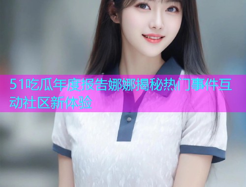 51吃瓜年度报告娜娜揭秘热门事件互动社区新体验