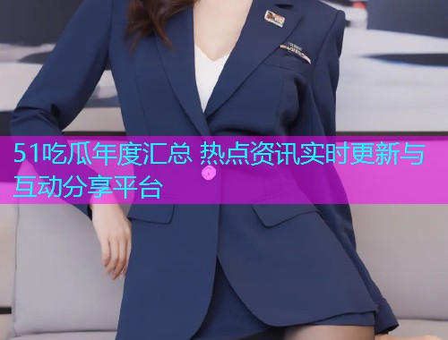 51吃瓜年度汇总 热点资讯实时更新与互动分享平台