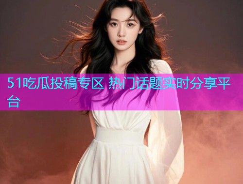 51吃瓜投稿专区 热门话题实时分享平台