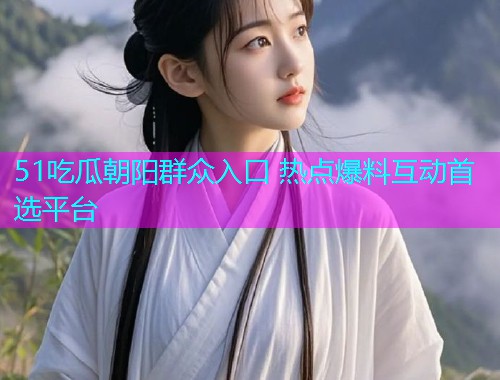 51吃瓜朝阳群众入口 热点爆料互动首选平台