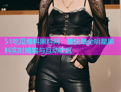 51吃瓜爆料黑料网:最快最全明星黑料实时揭露与互动社区 51吃瓜爆料黑料网:最快最全明星黑料实时揭露与互动社区