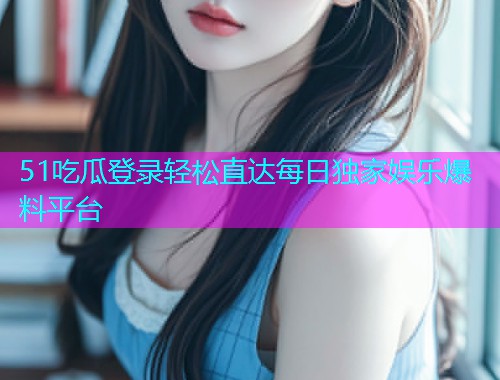 51吃瓜登录轻松直达每日独家娱乐爆料平台