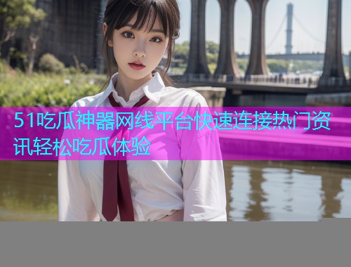 51吃瓜神器网线平台快速连接热门资讯轻松吃瓜体验 51吃瓜神器网线平台快速连接热门资讯轻松吃瓜体验