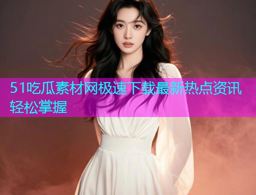 51吃瓜素材网极速下载最新热点资讯轻松掌握