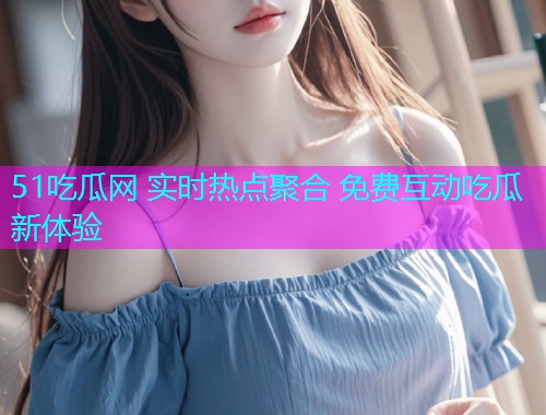 51吃瓜网 实时热点聚合 免费互动吃瓜新体验