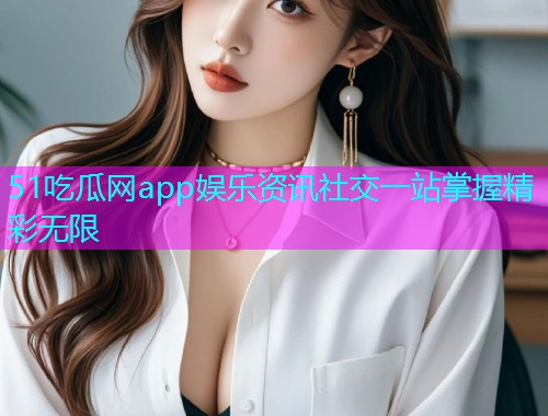 51吃瓜网app娱乐资讯社交一站掌握精彩无限