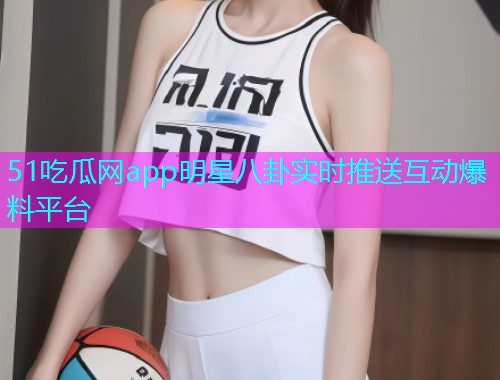 51吃瓜网app明星八卦实时推送互动爆料平台
