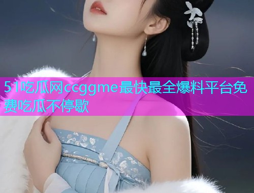 51吃瓜网ccggme最快最全爆料平台免费吃瓜不停歇