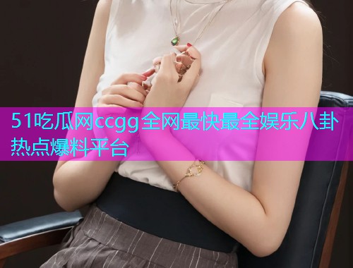 51吃瓜网ccgg全网最快最全娱乐八卦热点爆料平台