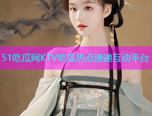 51吃瓜网KTV吃瓜热点速递互动平台