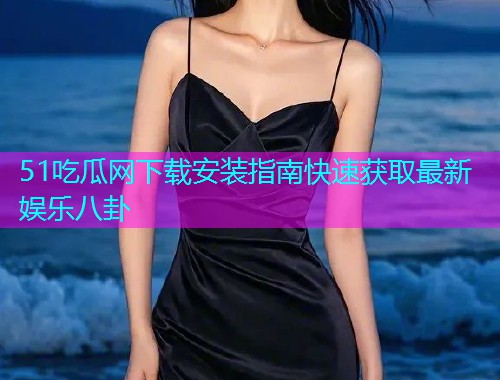 51吃瓜网下载安装指南快速获取最新娱乐八卦