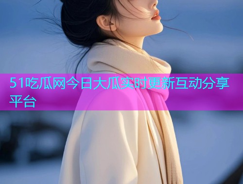 51吃瓜网今日大瓜实时更新互动分享平台