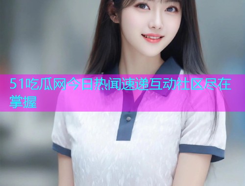 51吃瓜网今日热闻速递互动社区尽在掌握