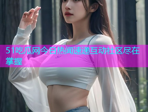 51吃瓜网今日热闻速递互动社区尽在掌握