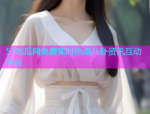51吃瓜网免费实时热点八卦资讯互动平台