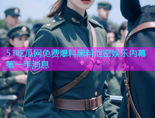 51吃瓜网免费爆料黑料泄密娱乐内幕第一手消息 51吃瓜网免费爆料黑料泄密娱乐内幕第一手消息
