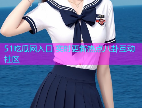 51吃瓜网入口 实时更新热点八卦互动社区 51吃瓜网入口 实时更新热点八卦互动社区