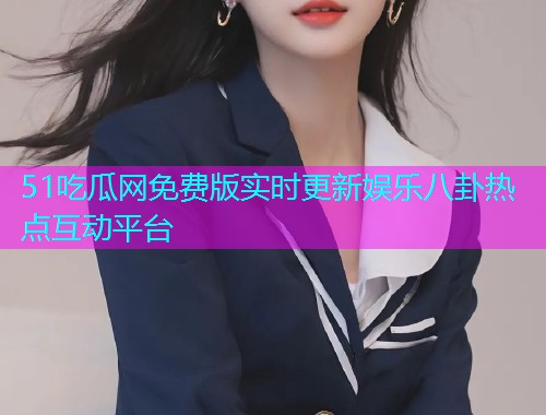 51吃瓜网免费版实时更新娱乐八卦热点互动平台 51吃瓜网免费版实时更新娱乐八卦热点互动平台