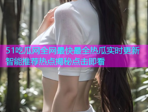 51吃瓜网全网最快最全热瓜实时更新智能推荐热点揭秘点击即看