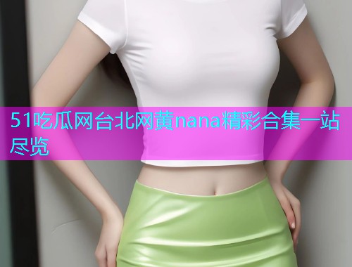 51吃瓜网台北网黄nana精彩合集一站尽览