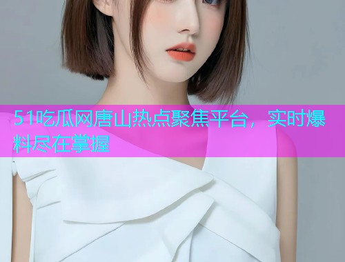 51吃瓜网唐山热点聚焦平台，实时爆料尽在掌握