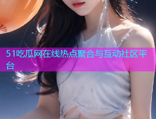 51吃瓜网在线热点聚合与互动社区平台