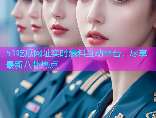 51吃瓜网址实时爆料互动平台，尽享最新八卦热点