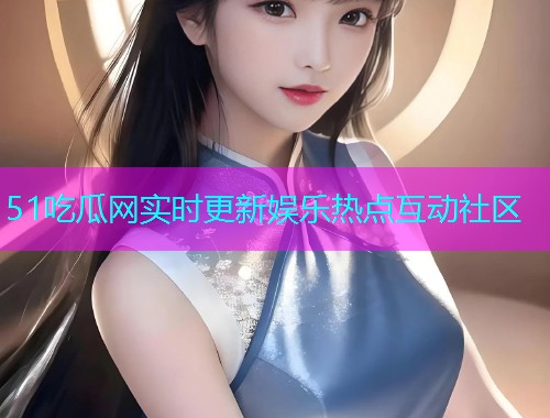 51吃瓜网实时更新娱乐热点互动社区