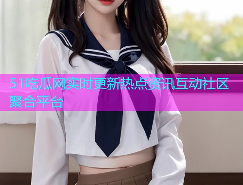 51吃瓜网实时更新热点资讯互动社区聚合平台
