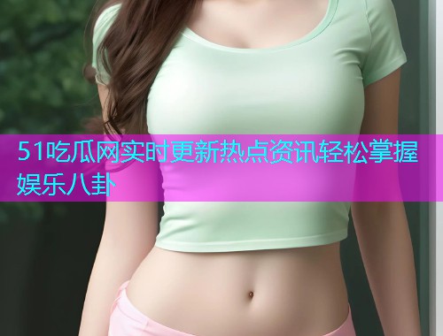 51吃瓜网实时更新热点资讯轻松掌握娱乐八卦