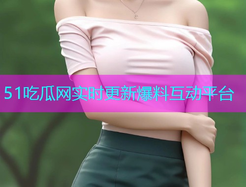 51吃瓜网实时更新爆料互动平台
