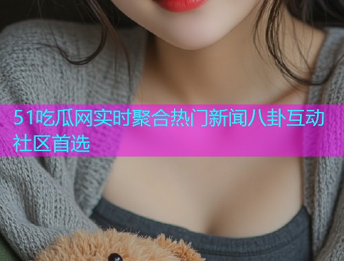 51吃瓜网实时聚合热门新闻八卦互动社区首选
